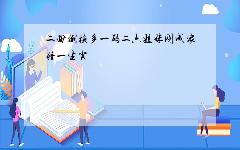 二四倒换多一码二六姐妹刚成家猜一生肖