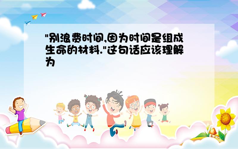 "别浪费时间,因为时间是组成生命的材料."这句话应该理解为