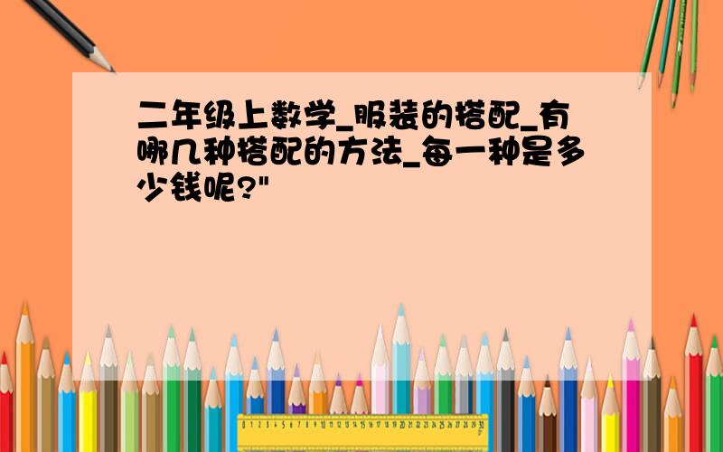 二年级上数学_服装的搭配_有哪几种搭配的方法_每一种是多少钱呢?"