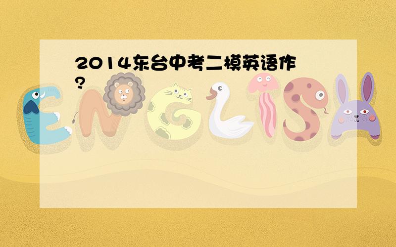 2014东台中考二模英语作 ?