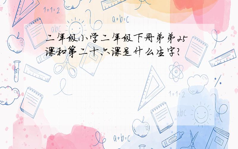 二年级小学二年级下册弟弟25课和第二十六课是什么生字?