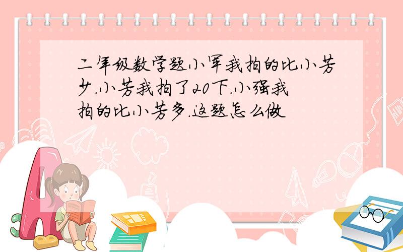 二年级数学题小军我拍的比小芳少.小芳我拍了20下.小强我拍的比小芳多.这题怎么做