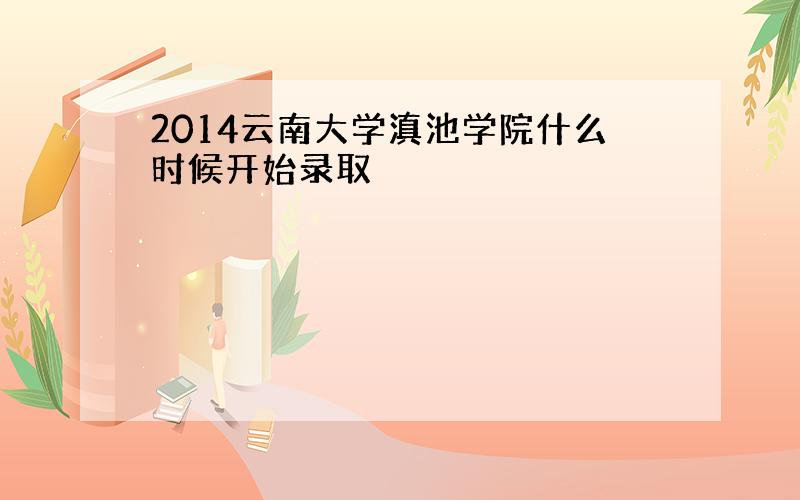 2014云南大学滇池学院什么时候开始录取