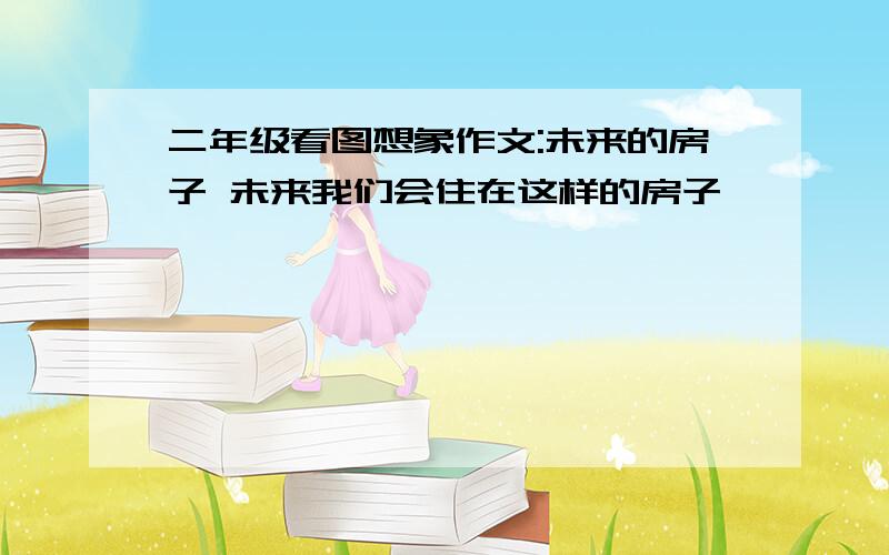 二年级看图想象作文:未来的房子 未来我们会住在这样的房子