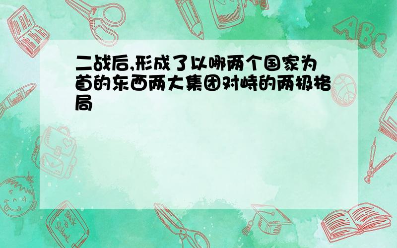 二战后,形成了以哪两个国家为首的东西两大集团对峙的两极格局