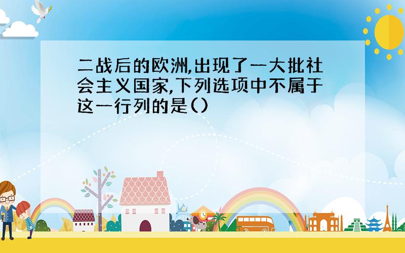 二战后的欧洲,出现了一大批社会主义国家,下列选项中不属于这一行列的是()