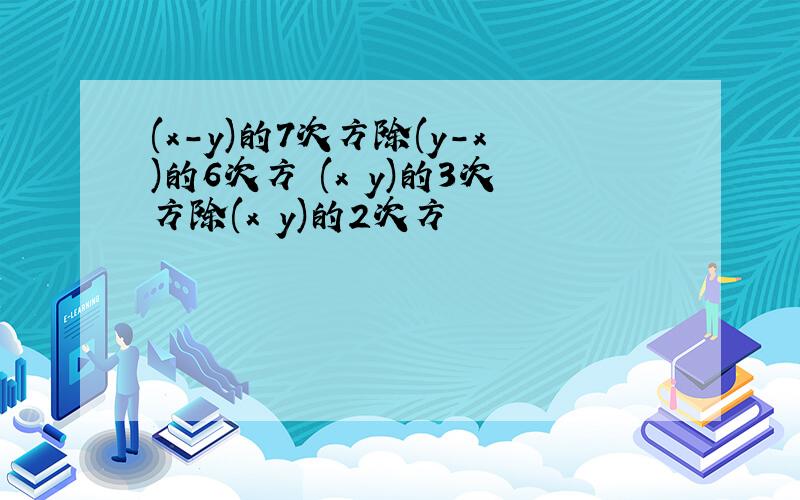 (x-y)的7次方除(y-x)的6次方 (x y)的3次方除(x y)的2次方