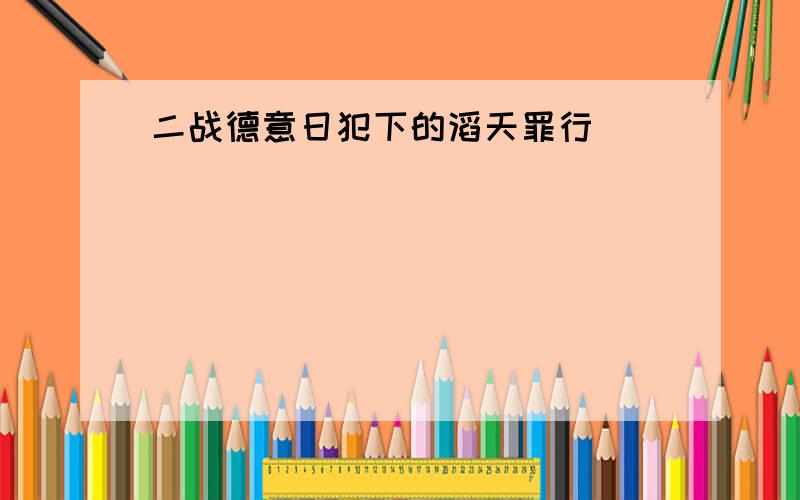 二战德意日犯下的滔天罪行