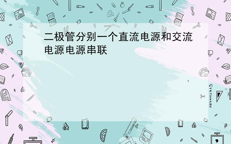 二极管分别一个直流电源和交流电源电源串联