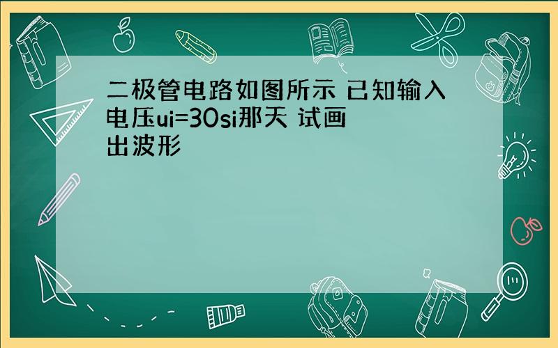 二极管电路如图所示 已知输入电压ui=30si那天 试画出波形