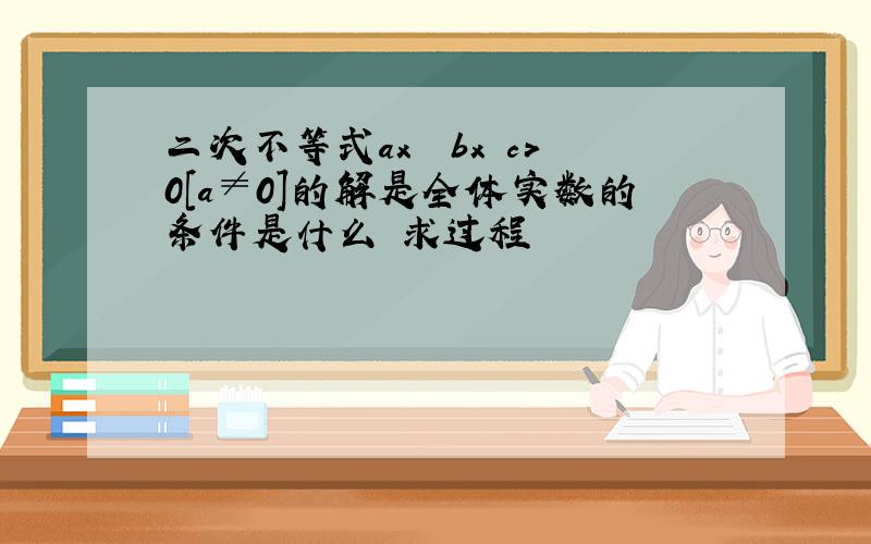 二次不等式ax² bx c>0[a≠0]的解是全体实数的条件是什么 求过程