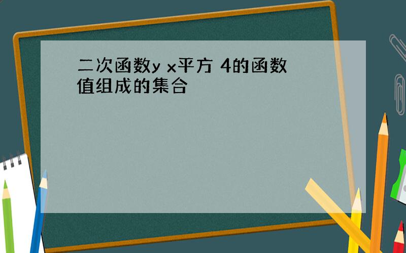 二次函数y x平方 4的函数值组成的集合