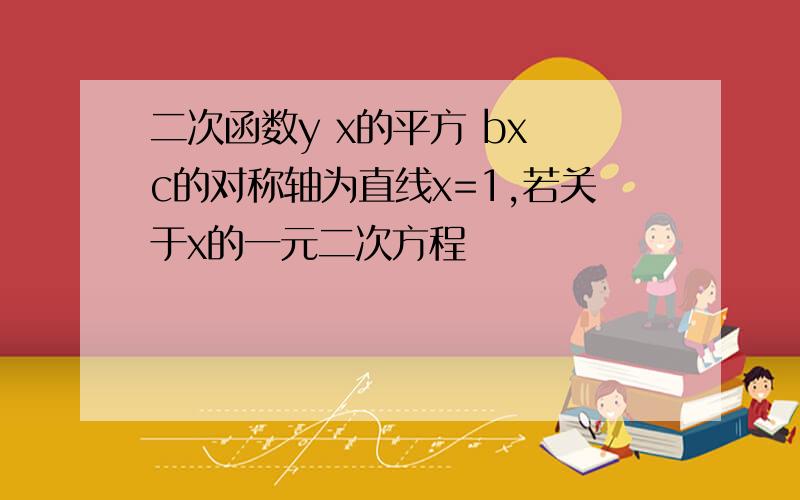 二次函数y x的平方 bx c的对称轴为直线x=1,若关于x的一元二次方程