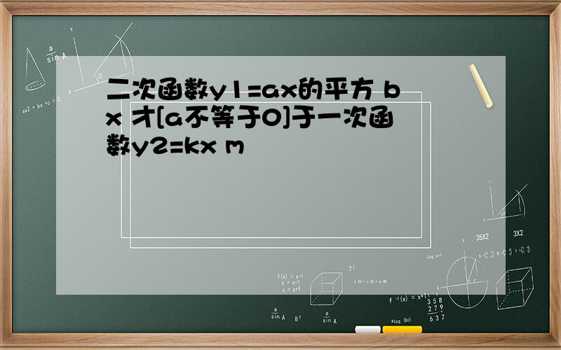 二次函数y1=ax的平方 bx 才[a不等于0]于一次函数y2=kx m