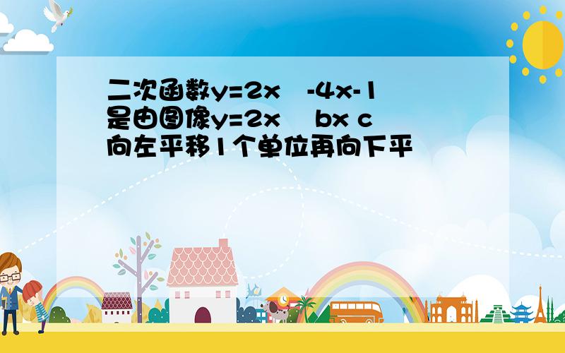 二次函数y=2x²-4x-1是由图像y=2x² bx c向左平移1个单位再向下平