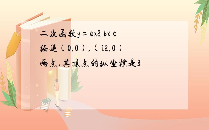 二次函数y=ax2 bx c经过(0,0),(12,0)两点,其顶点的纵坐标是3