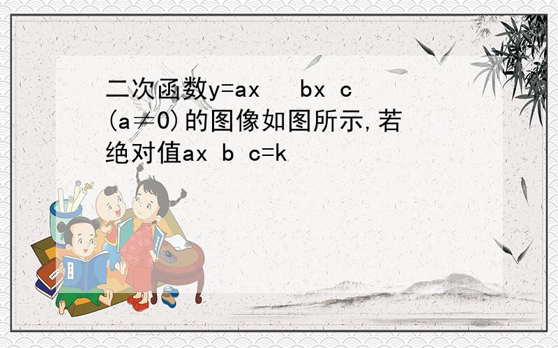 二次函数y=ax² bx c(a≠0)的图像如图所示,若绝对值ax b c=k