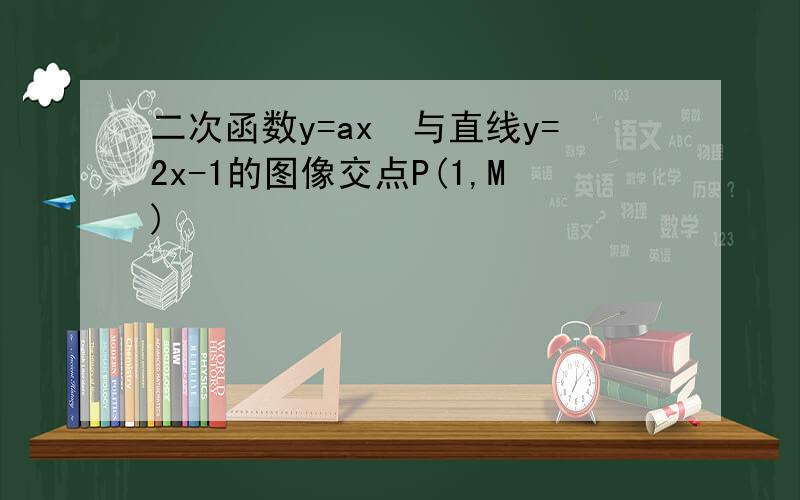 二次函数y=ax²与直线y=2x-1的图像交点P(1,M)