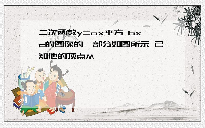 二次函数y=ax平方 bx c的图像的一部分如图所示 已知他的顶点M