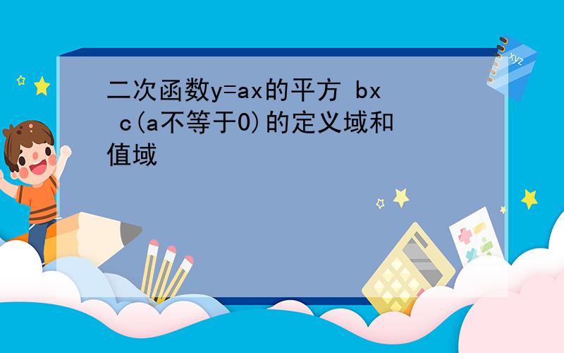 二次函数y=ax的平方 bx c(a不等于0)的定义域和值域