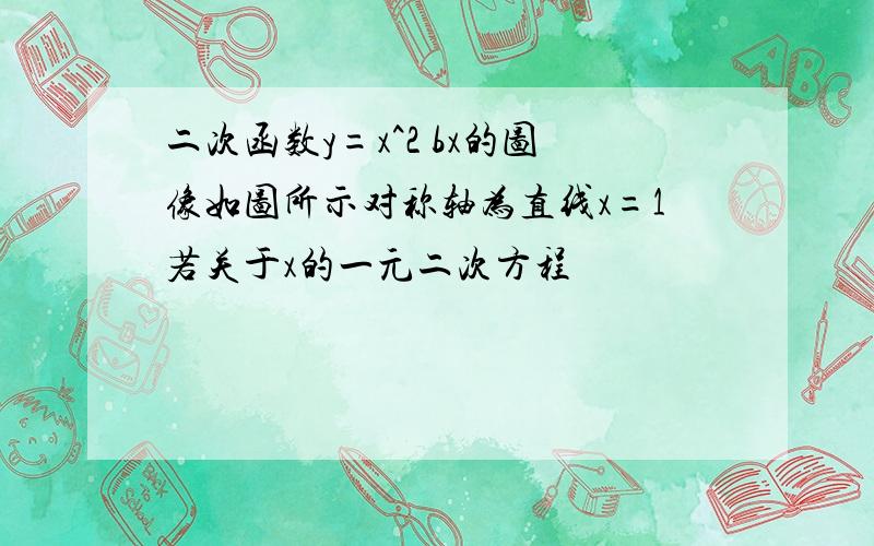 二次函数y=x^2 bx的图像如图所示对称轴为直线x=1若关于x的一元二次方程