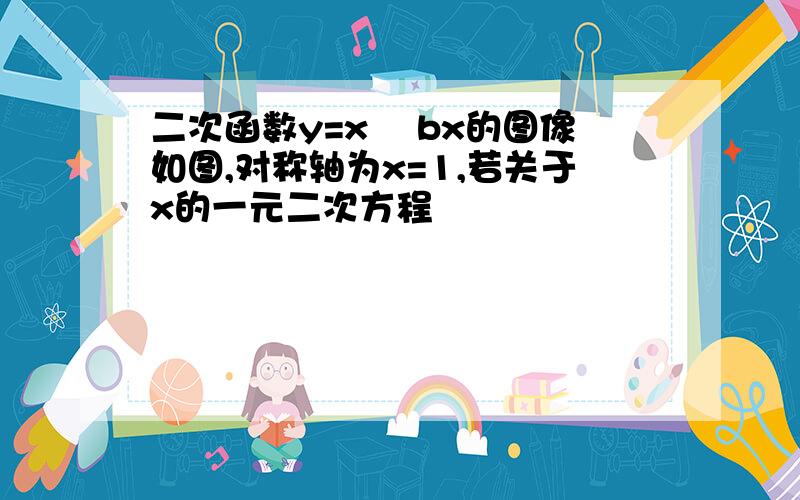 二次函数y=x² bx的图像如图,对称轴为x=1,若关于x的一元二次方程