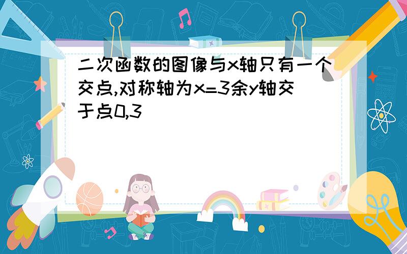 二次函数的图像与x轴只有一个交点,对称轴为x=3余y轴交于点0,3