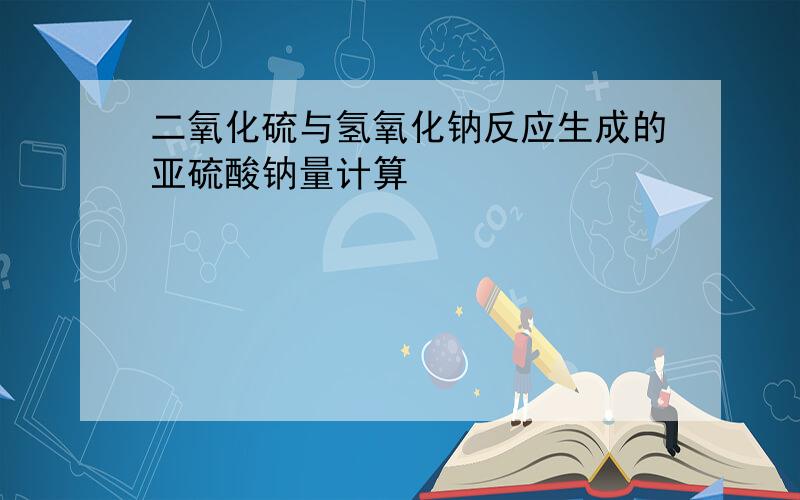 二氧化硫与氢氧化钠反应生成的亚硫酸钠量计算