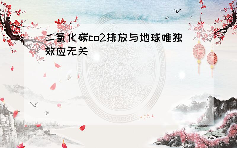 二氧化碳co2排放与地球唯独效应无关