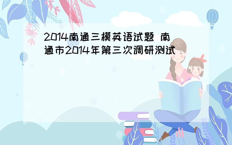 2014南通三模英语试题 南通市2014年第三次调研测试