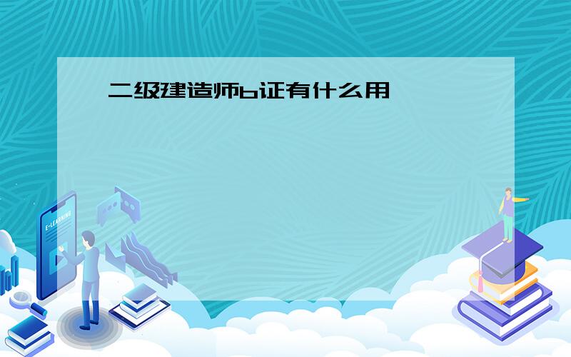 二级建造师b证有什么用