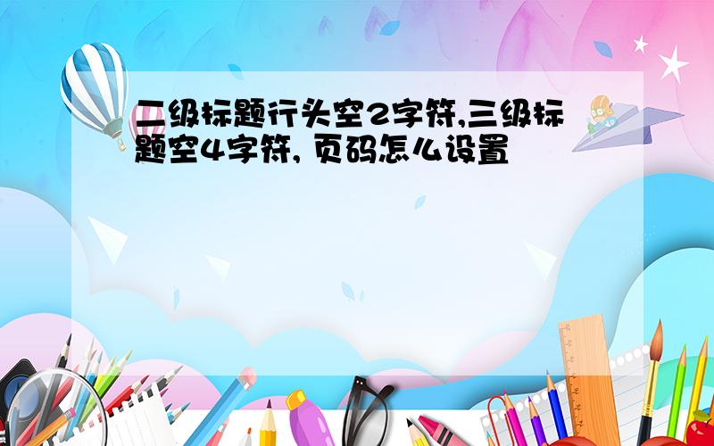 二级标题行头空2字符,三级标题空4字符, 页码怎么设置