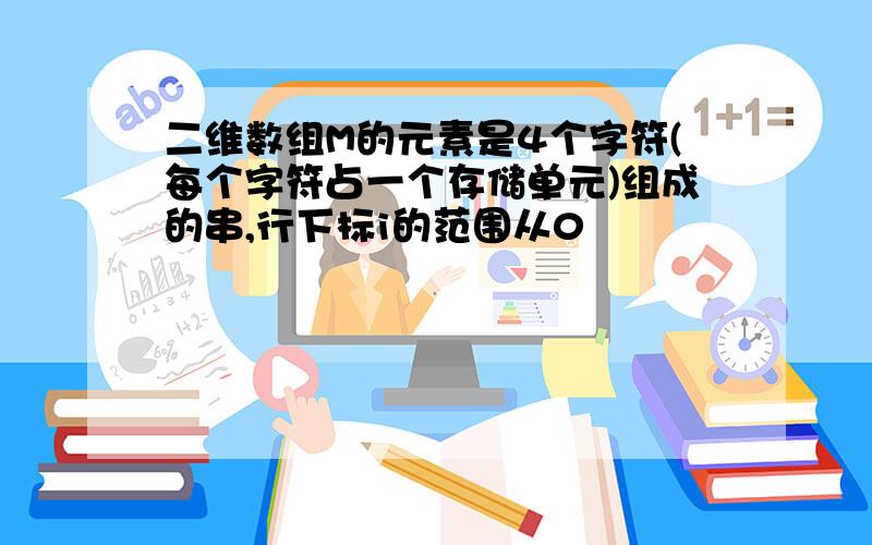 二维数组M的元素是4个字符(每个字符占一个存储单元)组成的串,行下标i的范围从0