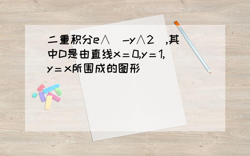 二重积分e∧(-y∧2),其中D是由直线x＝0,y＝1,y＝x所围成的图形