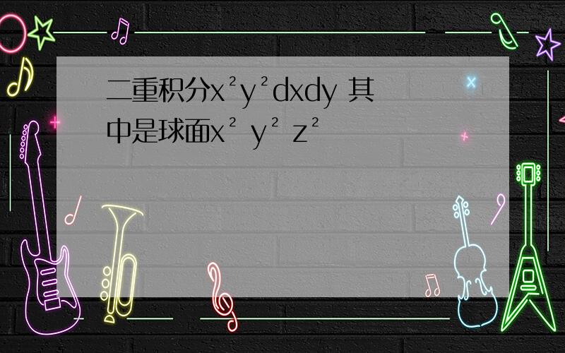 二重积分x²y²dxdy 其中是球面x² y² z²