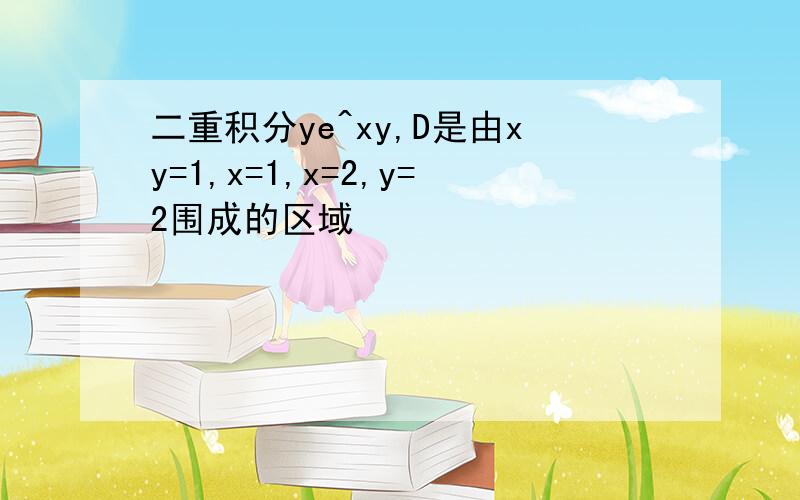 二重积分ye^xy,D是由xy=1,x=1,x=2,y=2围成的区域