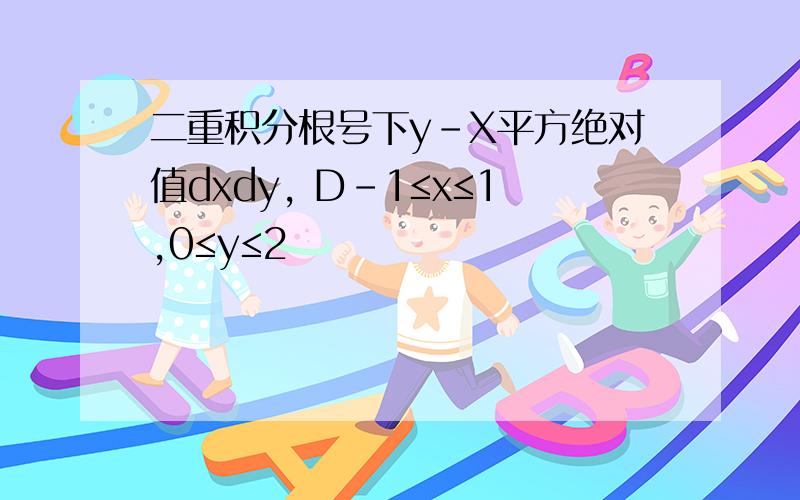 二重积分根号下y-X平方绝对值dxdy, D-1≤x≤1,0≤y≤2