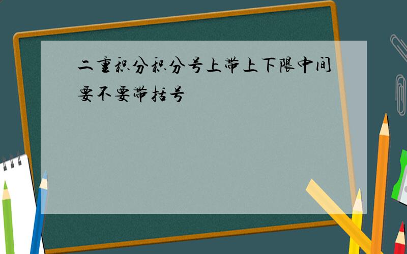 二重积分积分号上带上下限中间要不要带括号