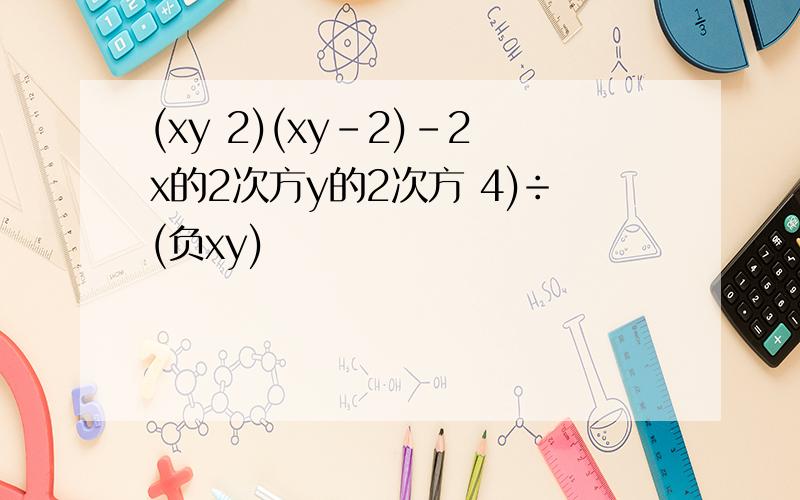 (xy 2)(xy-2)-2x的2次方y的2次方 4)÷(负xy)