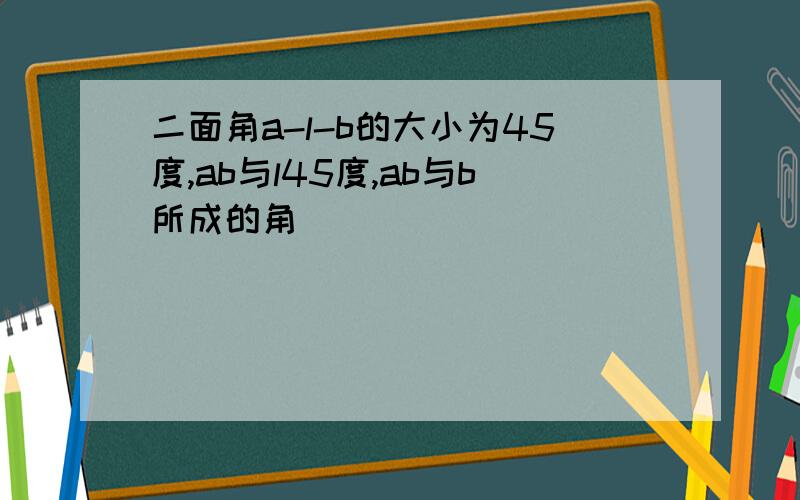 二面角a-l-b的大小为45度,ab与l45度,ab与b所成的角