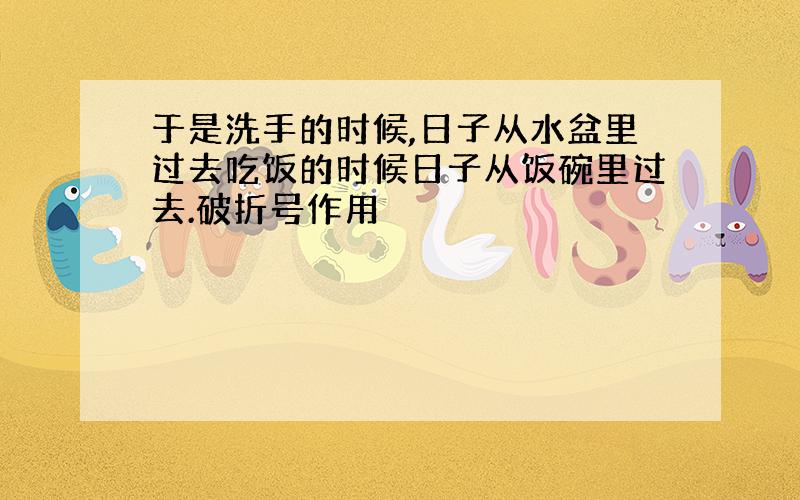 于是洗手的时候,日子从水盆里过去吃饭的时候日子从饭碗里过去.破折号作用