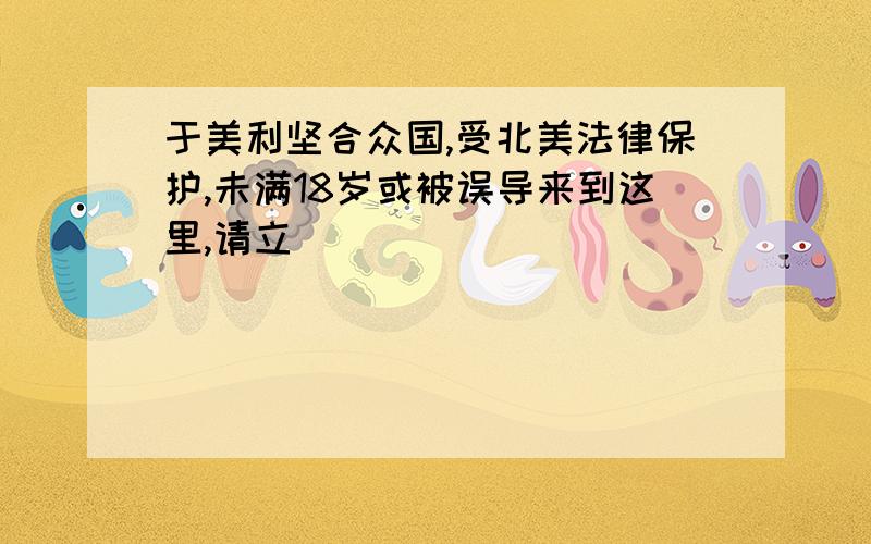 于美利坚合众国,受北美法律保护,未满18岁或被误导来到这里,请立