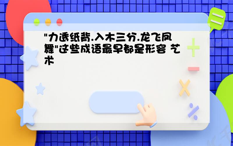 "力透纸背.入木三分.龙飞凤舞"这些成语最早都是形容 艺术