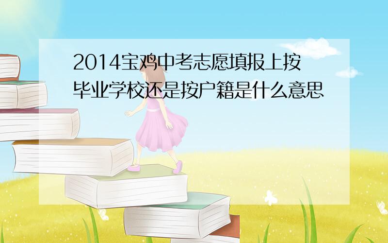 2014宝鸡中考志愿填报上按毕业学校还是按户籍是什么意思