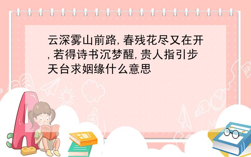 云深雾山前路,春残花尽又在开,若得诗书沉梦醒,贵人指引步天台求姻缘什么意思