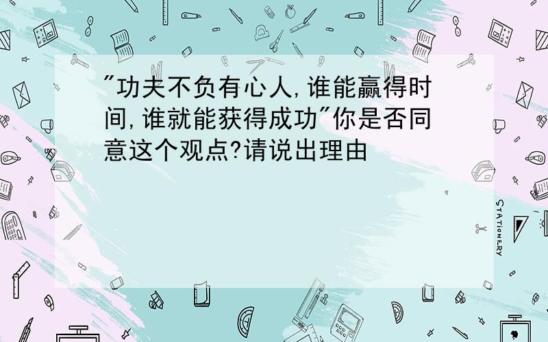 "功夫不负有心人,谁能赢得时间,谁就能获得成功"你是否同意这个观点?请说出理由