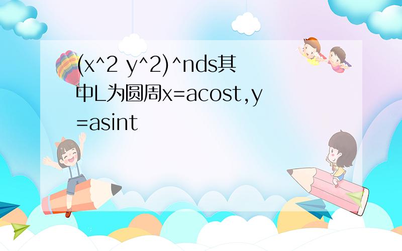 (x^2 y^2)^nds其中L为圆周x=acost,y=asint