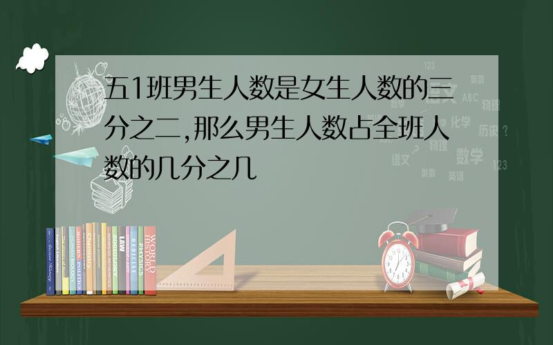 五1班男生人数是女生人数的三分之二,那么男生人数占全班人数的几分之几