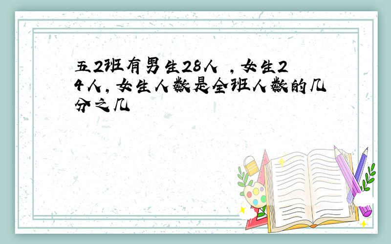 五2班有男生28人 ,女生24人,女生人数是全班人数的几分之几