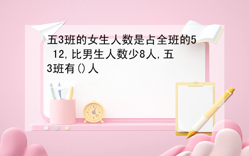 五3班的女生人数是占全班的5 12,比男生人数少8人,五3班有()人